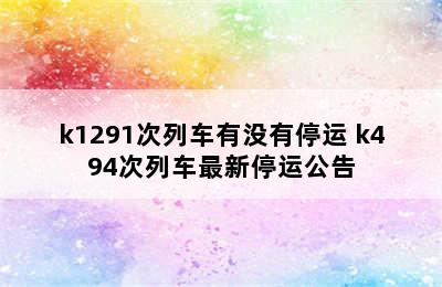 k1291次列车有没有停运 k494次列车最新停运公告